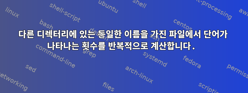 다른 디렉터리에 있는 동일한 이름을 가진 파일에서 단어가 나타나는 횟수를 반복적으로 계산합니다.