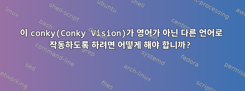 이 conky(Conky Vision)가 영어가 아닌 다른 언어로 작동하도록 하려면 어떻게 해야 합니까?