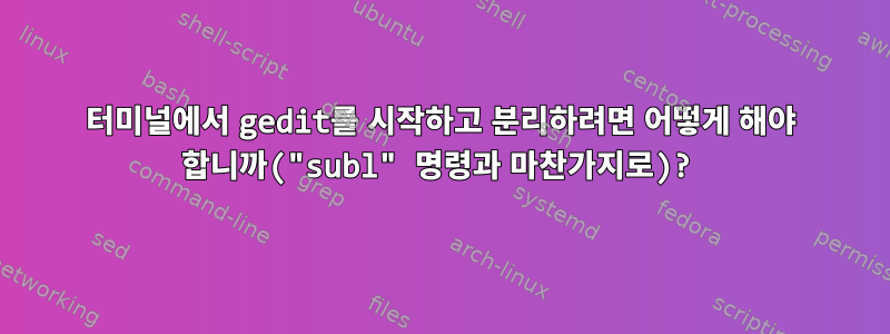 터미널에서 gedit를 시작하고 분리하려면 어떻게 해야 합니까("subl" 명령과 마찬가지로)?