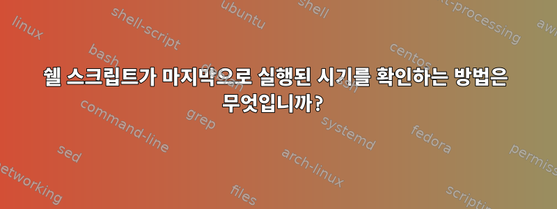 쉘 스크립트가 마지막으로 실행된 시기를 확인하는 방법은 무엇입니까?