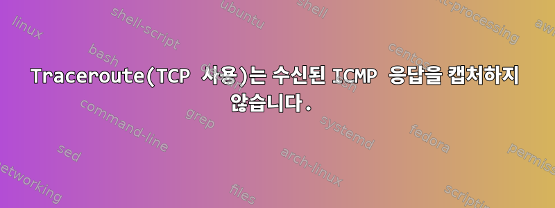 Traceroute(TCP 사용)는 수신된 ICMP 응답을 캡처하지 않습니다.