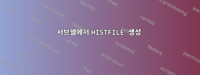 서브쉘에서 HISTFILE 생성