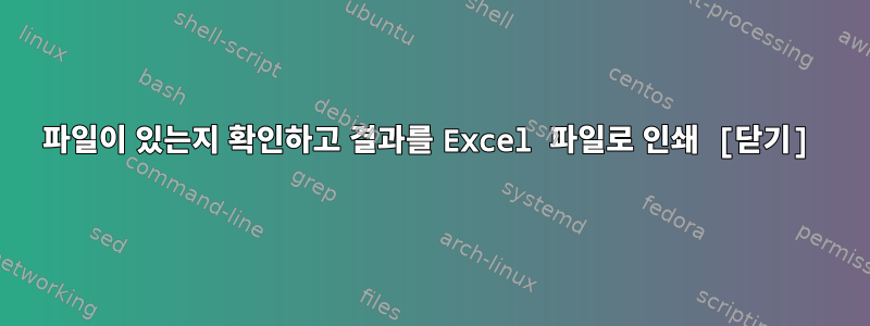 파일이 있는지 확인하고 결과를 Excel 파일로 인쇄 [닫기]