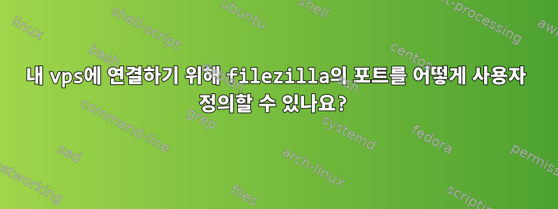 내 vps에 연결하기 위해 filezilla의 포트를 어떻게 사용자 정의할 수 있나요?