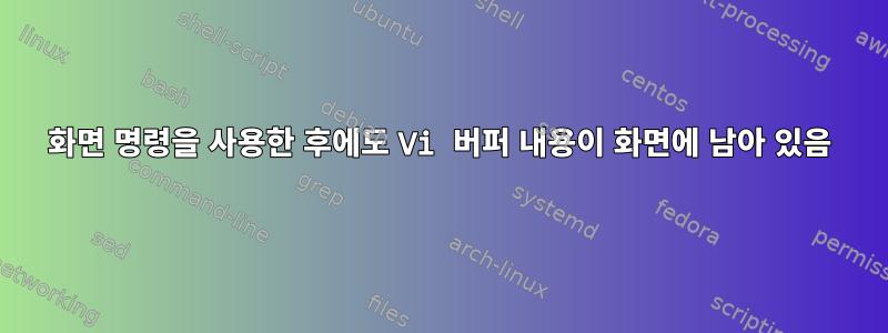 화면 명령을 사용한 후에도 Vi 버퍼 내용이 화면에 남아 있음