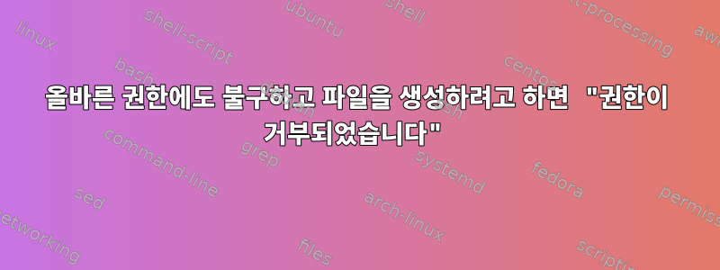 올바른 권한에도 불구하고 파일을 생성하려고 하면 "권한이 거부되었습니다"