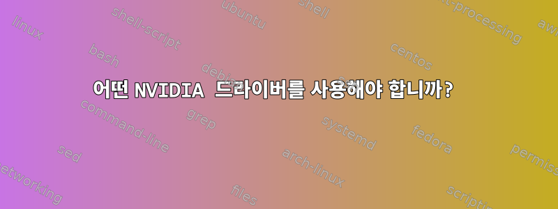 어떤 NVIDIA 드라이버를 사용해야 합니까?