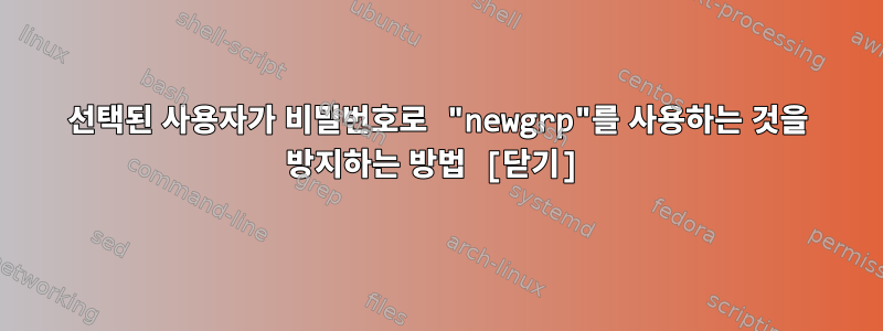 선택된 사용자가 비밀번호로 "newgrp"를 사용하는 것을 방지하는 방법 [닫기]