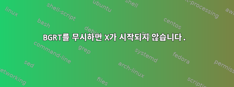 BGRT를 무시하면 X가 시작되지 않습니다.