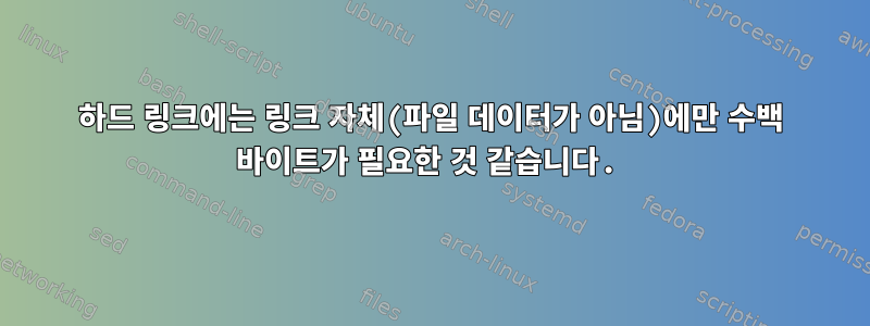 하드 링크에는 링크 자체(파일 데이터가 아님)에만 수백 바이트가 필요한 것 같습니다.