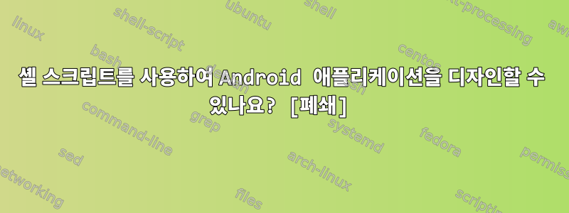 셸 스크립트를 사용하여 Android 애플리케이션을 디자인할 수 있나요? [폐쇄]