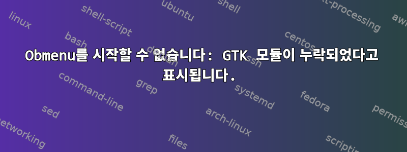 Obmenu를 시작할 수 없습니다: GTK 모듈이 누락되었다고 표시됩니다.