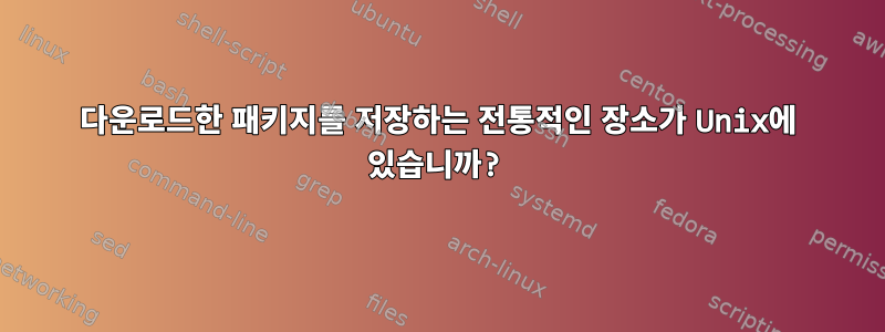 다운로드한 패키지를 저장하는 전통적인 장소가 Unix에 있습니까?