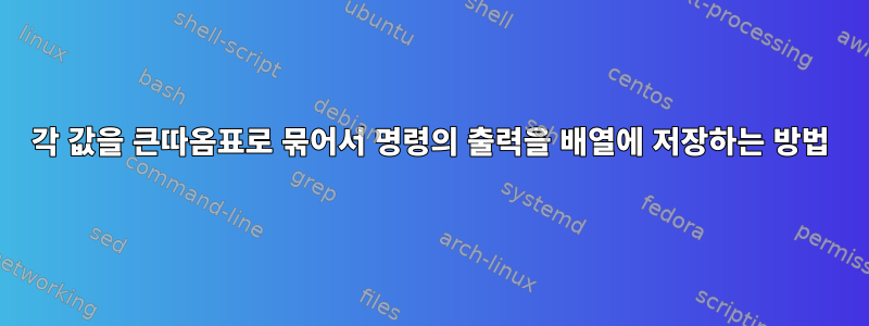 각 값을 큰따옴표로 묶어서 명령의 출력을 배열에 저장하는 방법