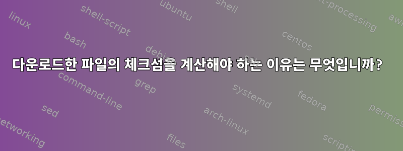 다운로드한 파일의 체크섬을 계산해야 하는 이유는 무엇입니까?