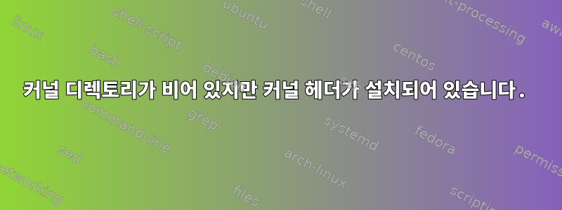 커널 디렉토리가 비어 있지만 커널 헤더가 설치되어 있습니다.