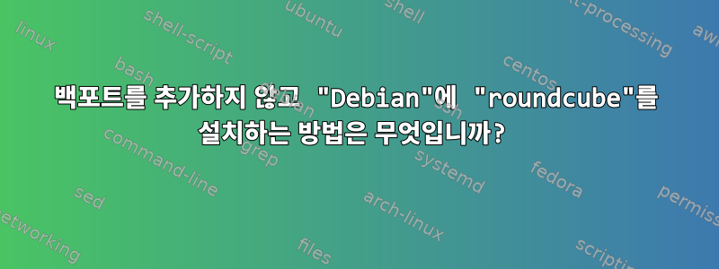 백포트를 추가하지 않고 "Debian"에 "roundcube"를 설치하는 방법은 무엇입니까?