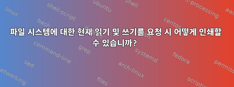 파일 시스템에 대한 현재 읽기 및 쓰기를 요청 시 어떻게 인쇄할 수 있습니까?