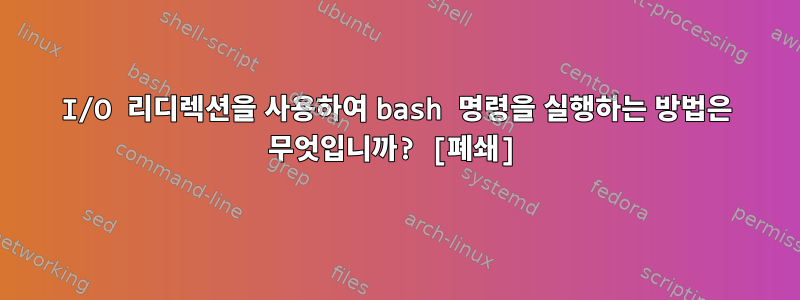 I/O 리디렉션을 사용하여 bash 명령을 실행하는 방법은 무엇입니까? [폐쇄]