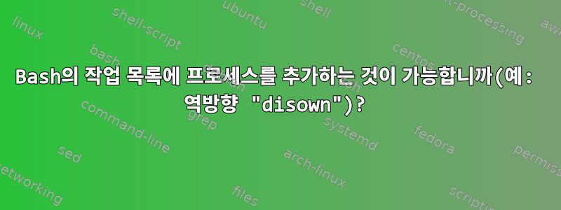 Bash의 작업 목록에 프로세스를 추가하는 것이 가능합니까(예: 역방향 "disown")?