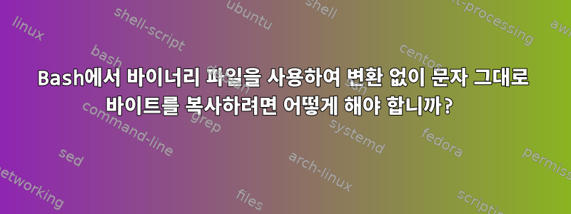 Bash에서 바이너리 파일을 사용하여 변환 없이 문자 그대로 바이트를 복사하려면 어떻게 해야 합니까?