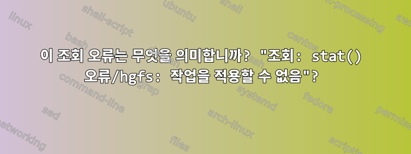 이 조회 오류는 무엇을 의미합니까? "조회: stat() 오류/hgfs: 작업을 적용할 수 없음"?