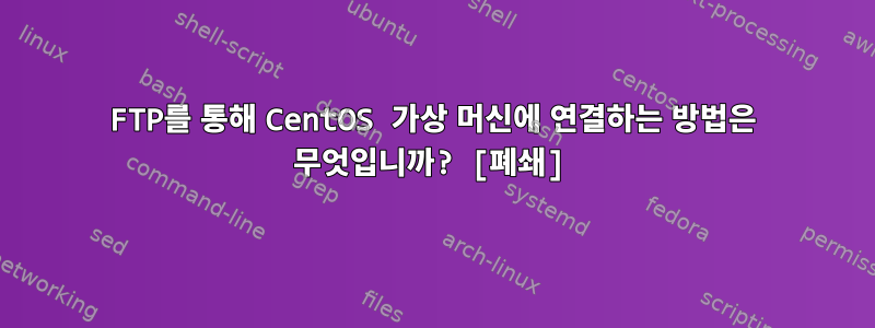 FTP를 통해 CentOS 가상 머신에 연결하는 방법은 무엇입니까? [폐쇄]