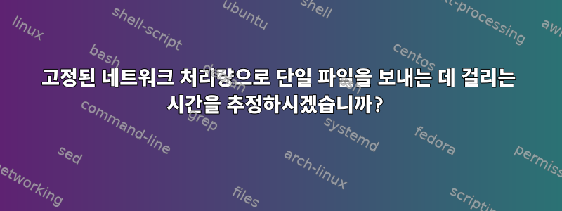 고정된 네트워크 처리량으로 단일 파일을 보내는 데 걸리는 시간을 추정하시겠습니까?