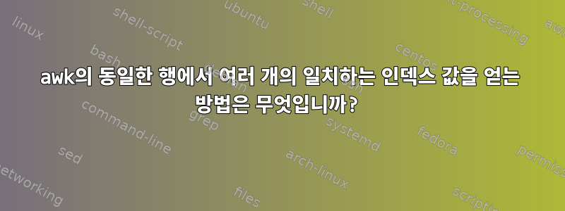 awk의 동일한 행에서 여러 개의 일치하는 인덱스 값을 얻는 방법은 무엇입니까?