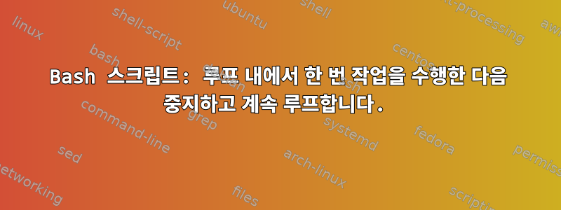 Bash 스크립트: 루프 내에서 한 번 작업을 수행한 다음 중지하고 계속 루프합니다.