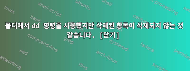 폴더에서 dd 명령을 사용했지만 삭제된 항목이 삭제되지 않는 것 같습니다. [닫기]