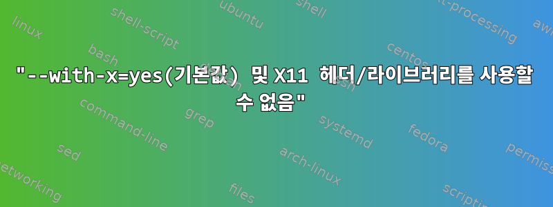 "--with-x=yes(기본값) 및 X11 헤더/라이브러리를 사용할 수 없음"