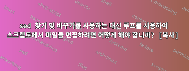 sed 찾기 및 바꾸기를 사용하는 대신 루프를 사용하여 스크립트에서 파일을 편집하려면 어떻게 해야 합니까? [복사]