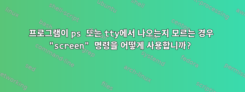 프로그램이 ps 또는 tty에서 나오는지 모르는 경우 "screen" 명령을 어떻게 사용합니까?