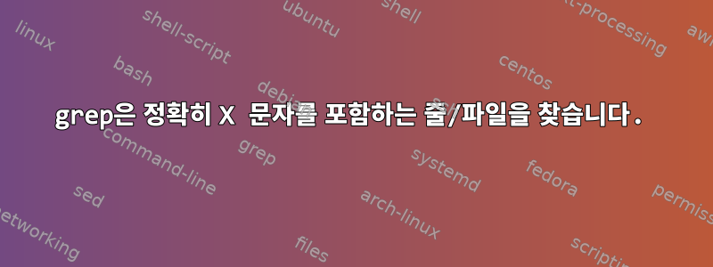 grep은 정확히 X 문자를 포함하는 줄/파일을 찾습니다.