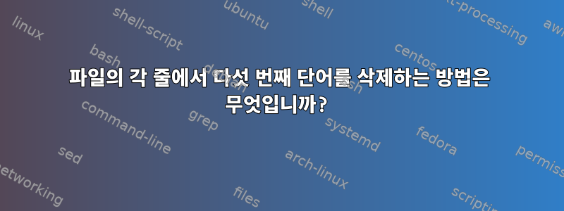 파일의 각 줄에서 다섯 번째 단어를 삭제하는 방법은 무엇입니까?