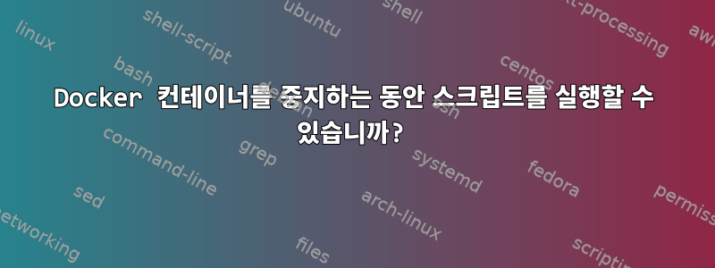 Docker 컨테이너를 중지하는 동안 스크립트를 실행할 수 있습니까?