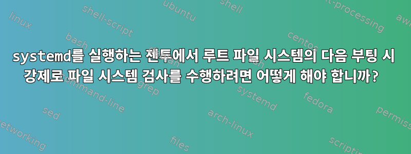 systemd를 실행하는 젠투에서 루트 파일 시스템의 다음 부팅 시 강제로 파일 시스템 검사를 수행하려면 어떻게 해야 합니까?