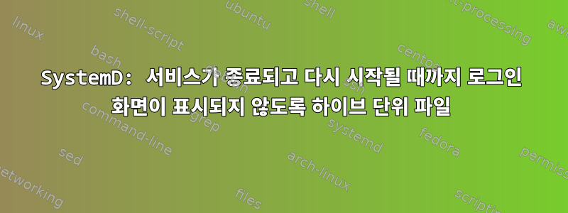 SystemD: 서비스가 종료되고 다시 시작될 때까지 로그인 화면이 표시되지 않도록 하이브 단위 파일