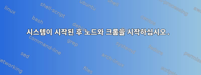 시스템이 시작된 후 노드와 크롬을 시작하십시오.