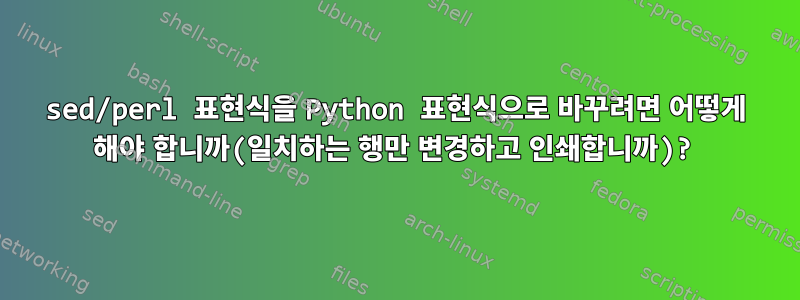 sed/perl 표현식을 Python 표현식으로 바꾸려면 어떻게 해야 합니까(일치하는 행만 변경하고 인쇄합니까)?