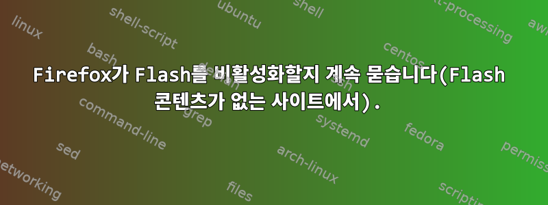 Firefox가 Flash를 비활성화할지 계속 묻습니다(Flash 콘텐츠가 없는 사이트에서).