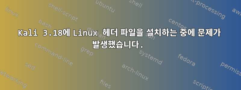 Kali 3.18에 Linux 헤더 파일을 설치하는 중에 문제가 발생했습니다.