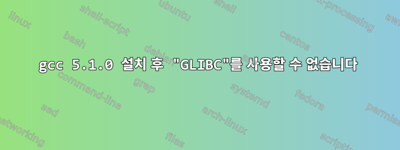 gcc 5.1.0 설치 후 "GLIBC"를 사용할 수 없습니다