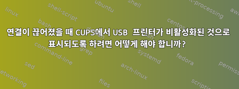 연결이 끊어졌을 때 CUPS에서 USB 프린터가 비활성화된 것으로 표시되도록 하려면 어떻게 해야 합니까?