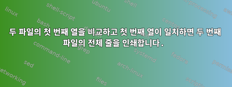 두 파일의 첫 번째 열을 비교하고 첫 번째 열이 일치하면 두 번째 파일의 전체 줄을 인쇄합니다.