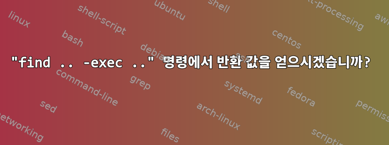 "find .. -exec .." 명령에서 반환 값을 얻으시겠습니까?