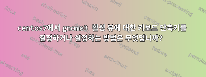 centos7에서 gnome3 활성 뷰에 대한 키보드 단축키를 결정하거나 설정하는 방법은 무엇입니까?