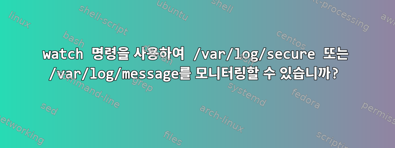 watch 명령을 사용하여 /var/log/secure 또는 /var/log/message를 모니터링할 수 있습니까?