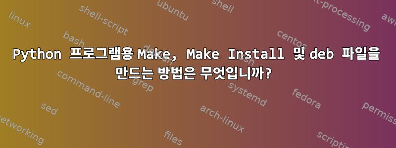 Python 프로그램용 Make, Make Install 및 deb 파일을 만드는 방법은 무엇입니까?